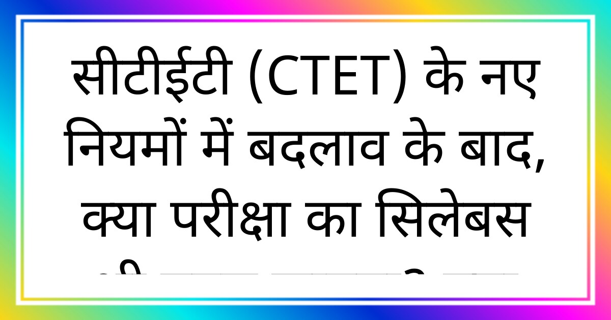 सीटीईटी (CTET) के नए नियमों में बदलाव के बाद, क्या परीक्षा का सिलेबस भी बदल जाएगा? क्या पुराने स्टडी मटेरियल से तैयारी करना अभी भी सही होगा?