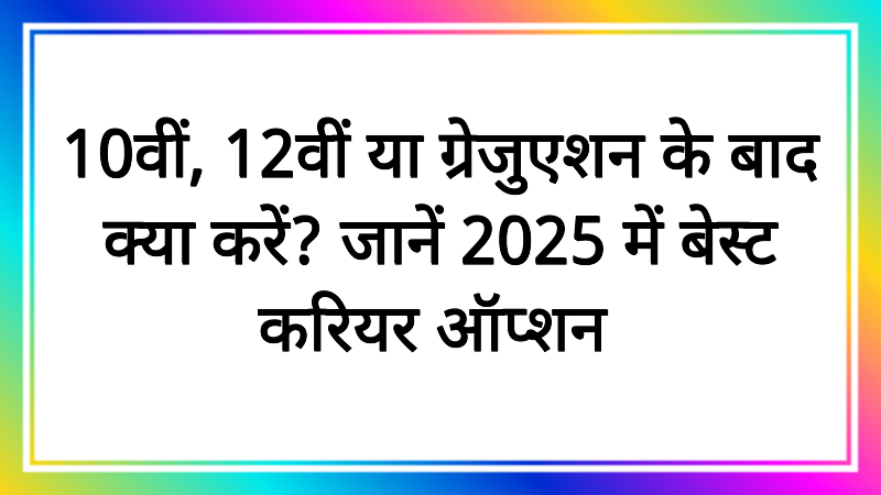 10वीं, 12वीं या ग्रेजुएशन के बाद क्या करें? जानें 2025 में बेस्ट करियर ऑप्शन!