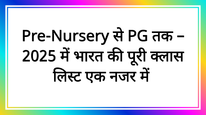 Pre-Nursery से PG तक – 2025 में भारत की पूरी क्लास लिस्ट एक नजर में!