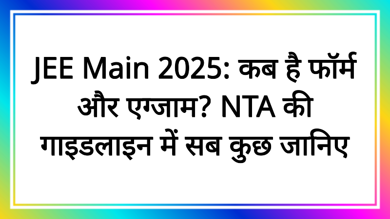 JEE Main 2025: कब है फॉर्म और एग्जाम? NTA की गाइडलाइन में सब कुछ जानिए