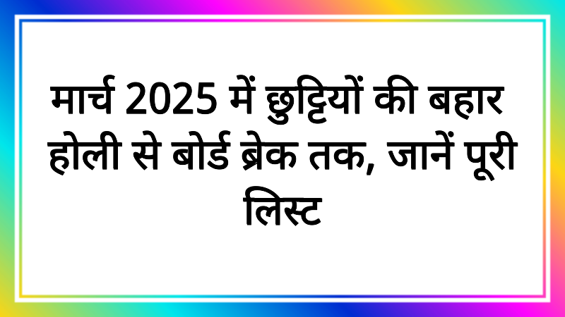 मार्च 2025 में छुट्टियों की बहार! होली से बोर्ड ब्रेक तक, जानें पूरी लिस्ट
